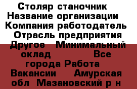 Столяр станочник › Название организации ­ Компания-работодатель › Отрасль предприятия ­ Другое › Минимальный оклад ­ 40 000 - Все города Работа » Вакансии   . Амурская обл.,Мазановский р-н